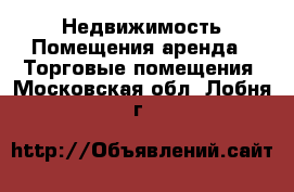 Недвижимость Помещения аренда - Торговые помещения. Московская обл.,Лобня г.